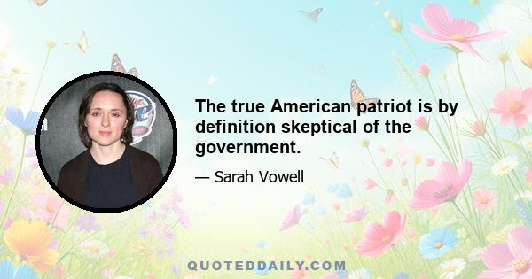 The true American patriot is by definition skeptical of the government.