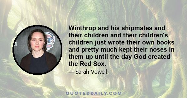 Winthrop and his shipmates and their children and their children's children just wrote their own books and pretty much kept their noses in them up until the day God created the Red Sox.