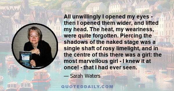 All unwillingly I opened my eyes - then I opened them wider, and lifted my head. The heat, my weariness, were quite forgotten. Piercing the shadows of the naked stage was a single shaft of rosy limelight, and in the