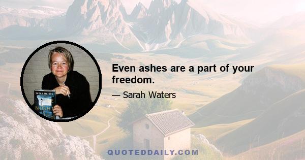 Even ashes are a part of your freedom.