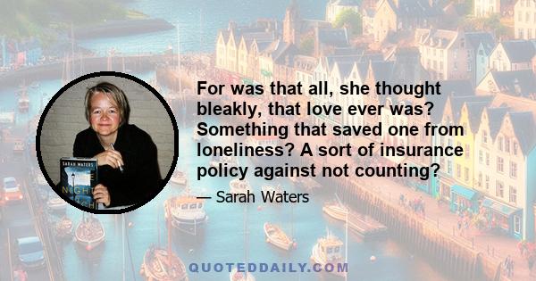 For was that all, she thought bleakly, that love ever was? Something that saved one from loneliness? A sort of insurance policy against not counting?