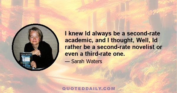 I knew Id always be a second-rate academic, and I thought, Well, Id rather be a second-rate novelist or even a third-rate one.