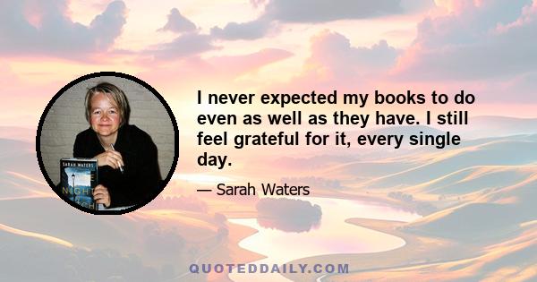 I never expected my books to do even as well as they have. I still feel grateful for it, every single day.