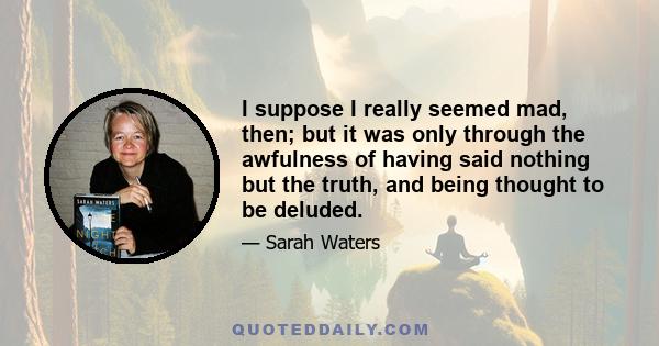 I suppose I really seemed mad, then; but it was only through the awfulness of having said nothing but the truth, and being thought to be deluded.