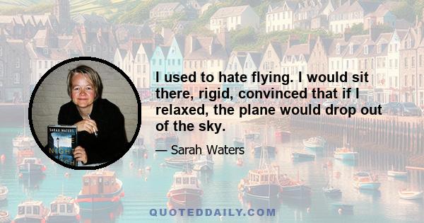 I used to hate flying. I would sit there, rigid, convinced that if I relaxed, the plane would drop out of the sky.