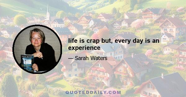 life is crap but, every day is an experience