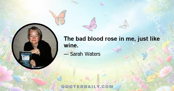 The bad blood rose in me, just like wine.