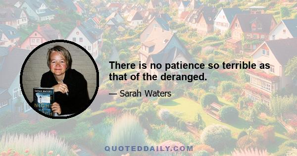 There is no patience so terrible as that of the deranged.