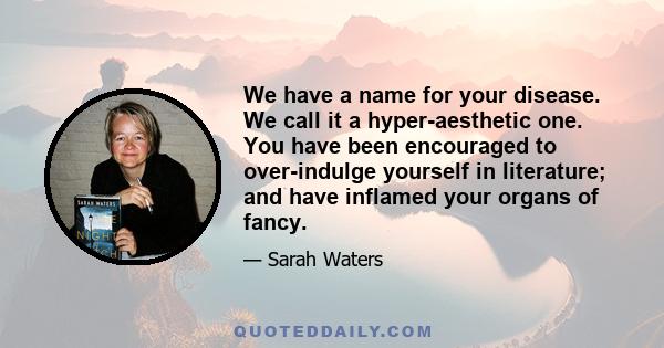 We have a name for your disease. We call it a hyper-aesthetic one. You have been encouraged to over-indulge yourself in literature; and have inflamed your organs of fancy.