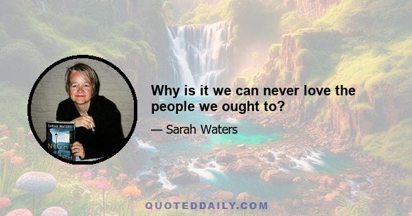 Why is it we can never love the people we ought to?