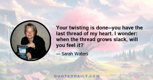 Your twisting is done--you have the last thread of my heart. I wonder: when the thread grows slack, will you feel it?