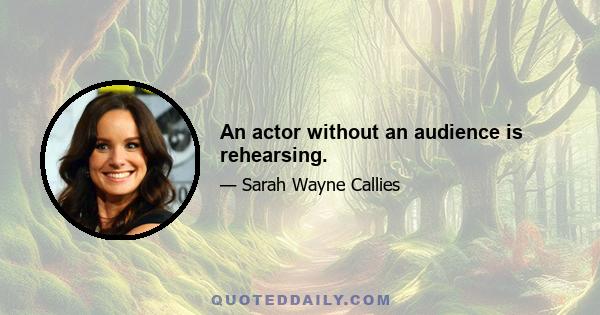 An actor without an audience is rehearsing.