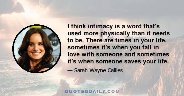 I think intimacy is a word that's used more physically than it needs to be. There are times in your life, sometimes it's when you fall in love with someone and sometimes it's when someone saves your life.