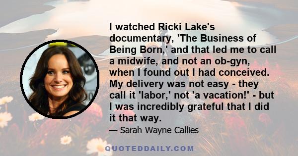 I watched Ricki Lake's documentary, 'The Business of Being Born,' and that led me to call a midwife, and not an ob-gyn, when I found out I had conceived. My delivery was not easy - they call it 'labor,' not 'a