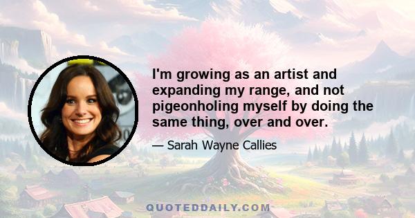 I'm growing as an artist and expanding my range, and not pigeonholing myself by doing the same thing, over and over.