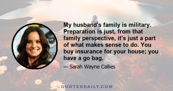 My husband's family is military. Preparation is just, from that family perspective, it's just a part of what makes sense to do. You buy insurance for your house; you have a go bag.