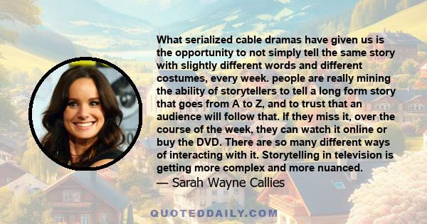 What serialized cable dramas have given us is the opportunity to not simply tell the same story with slightly different words and different costumes, every week. people are really mining the ability of storytellers to