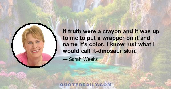 If truth were a crayon and it was up to me to put a wrapper on it and name it's color, I know just what I would call it-dinosaur skin.