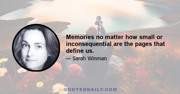 Memories no matter how small or inconsequential are the pages that define us.