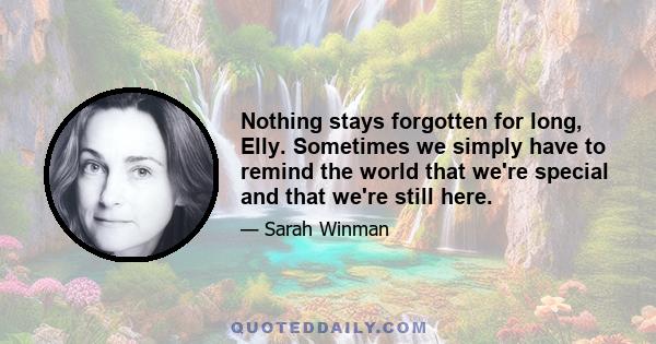 Nothing stays forgotten for long, Elly. Sometimes we simply have to remind the world that we're special and that we're still here.