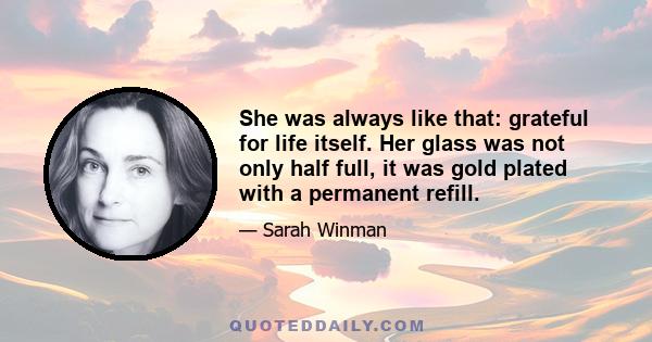 She was always like that: grateful for life itself. Her glass was not only half full, it was gold plated with a permanent refill.