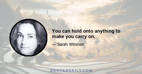 You can hold onto anything to make you carry on.