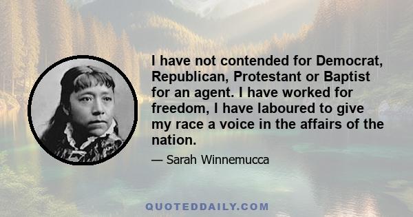 I have not contended for Democrat, Republican, Protestant or Baptist for an agent. I have worked for freedom, I have laboured to give my race a voice in the affairs of the nation.