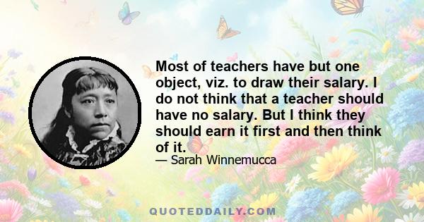 Most of teachers have but one object, viz. to draw their salary. I do not think that a teacher should have no salary. But I think they should earn it first and then think of it.