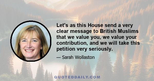 Let's as this House send a very clear message to British Muslims that we value you, we value your contribution, and we will take this petition very seriously.