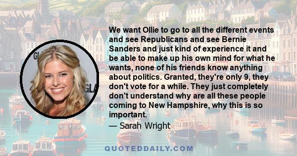 We want Ollie to go to all the different events and see Republicans and see Bernie Sanders and just kind of experience it and be able to make up his own mind for what he wants, none of his friends know anything about