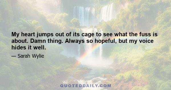 My heart jumps out of its cage to see what the fuss is about. Damn thing. Always so hopeful, but my voice hides it well.