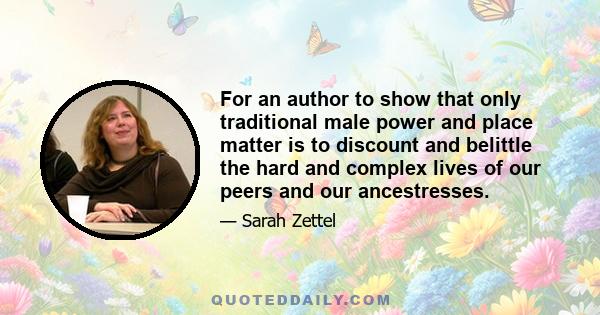 For an author to show that only traditional male power and place matter is to discount and belittle the hard and complex lives of our peers and our ancestresses.