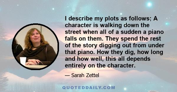 I describe my plots as follows; A character is walking down the street when all of a sudden a piano falls on them. They spend the rest of the story digging out from under that piano. How they dig, how long and how well, 