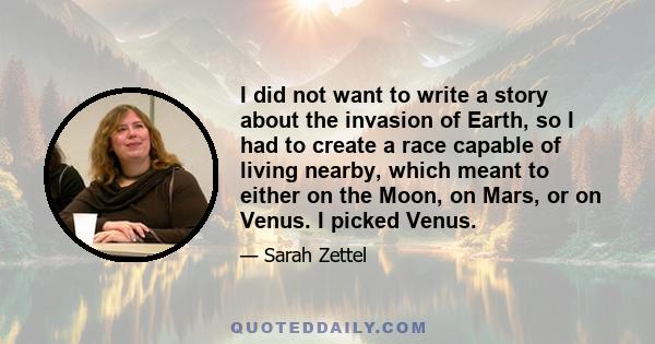 I did not want to write a story about the invasion of Earth, so I had to create a race capable of living nearby, which meant to either on the Moon, on Mars, or on Venus. I picked Venus.