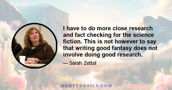 I have to do more close research and fact checking for the science fiction. This is not however to say that writing good fantasy does not involve doing good research.