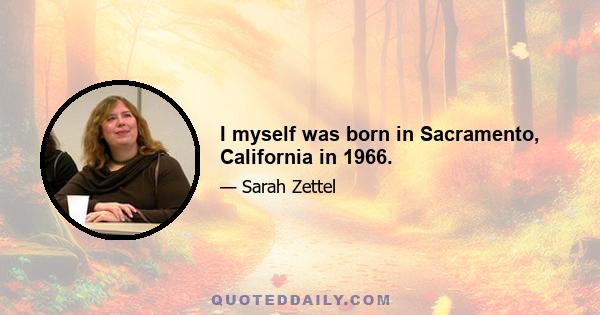 I myself was born in Sacramento, California in 1966.