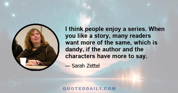 I think people enjoy a series. When you like a story, many readers want more of the same, which is dandy, if the author and the characters have more to say.