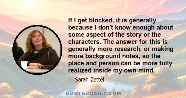 If I get blocked, it is generally because I don't know enough about some aspect of the story or the characters. The answer for this is generally more research, or making more background notes, so the place and person