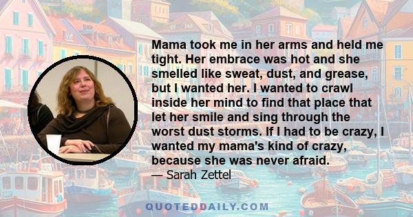 Mama took me in her arms and held me tight. Her embrace was hot and she smelled like sweat, dust, and grease, but I wanted her. I wanted to crawl inside her mind to find that place that let her smile and sing through