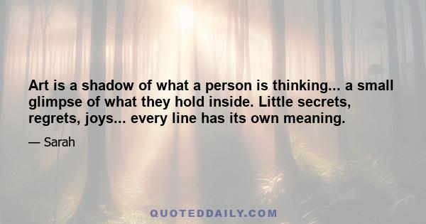 Art is a shadow of what a person is thinking... a small glimpse of what they hold inside. Little secrets, regrets, joys... every line has its own meaning.