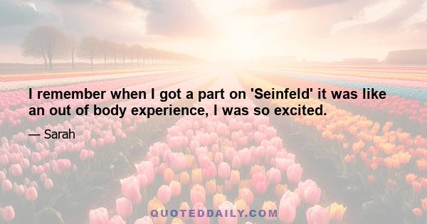 I remember when I got a part on 'Seinfeld' it was like an out of body experience, I was so excited.