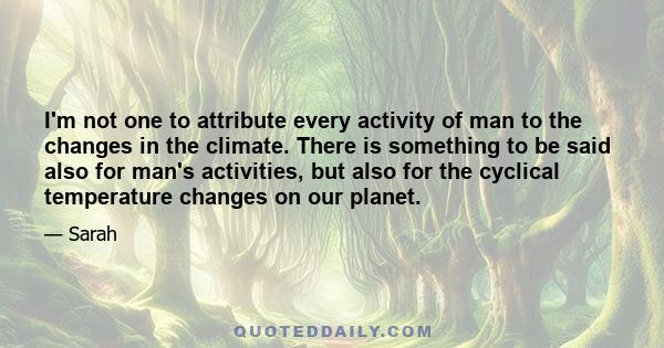 I'm not one to attribute every activity of man to the changes in the climate. There is something to be said also for man's activities, but also for the cyclical temperature changes on our planet.