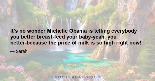 It's no wonder Michelle Obama is telling everybody you better breast-feed your baby-yeah, you better-because the price of milk is so high right now!