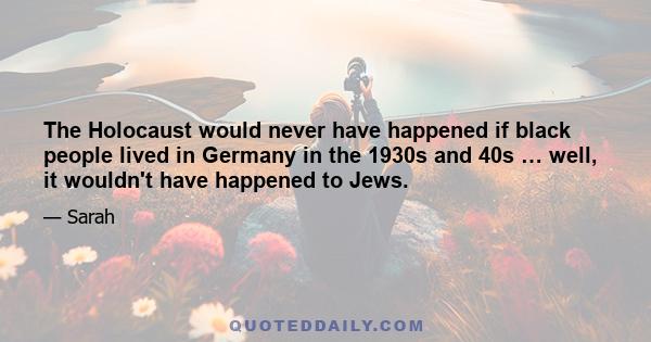 The Holocaust would never have happened if black people lived in Germany in the 1930s and 40s … well, it wouldn't have happened to Jews.