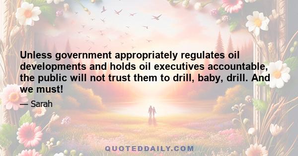 Unless government appropriately regulates oil developments and holds oil executives accountable, the public will not trust them to drill, baby, drill. And we must!