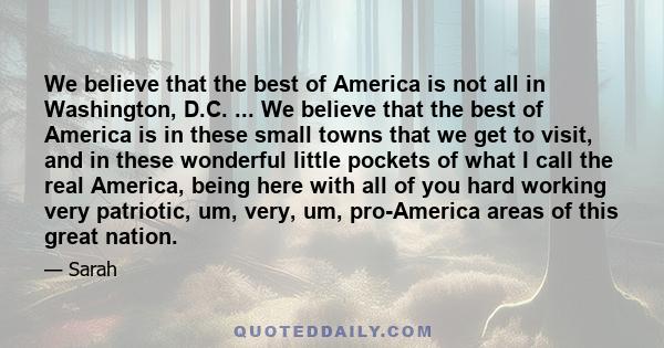 We believe that the best of America is not all in Washington, D.C. ... We believe that the best of America is in these small towns that we get to visit, and in these wonderful little pockets of what I call the real