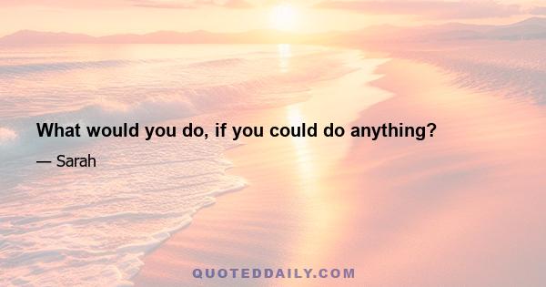 What would you do, if you could do anything?