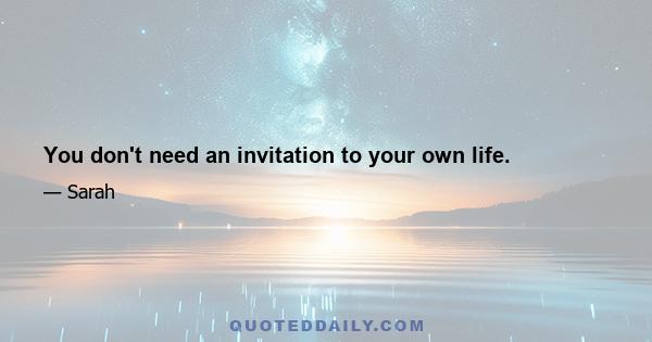 You don't need an invitation to your own life.