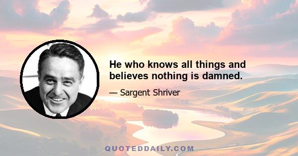 He who knows all things and believes nothing is damned.