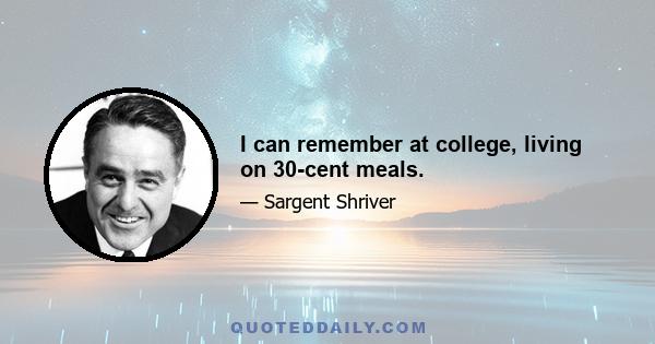 I can remember at college, living on 30-cent meals.